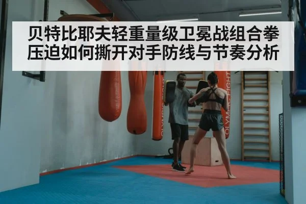 贝特比耶夫轻重量级卫冕战组合拳压迫如何撕开对手防线与节奏分析
